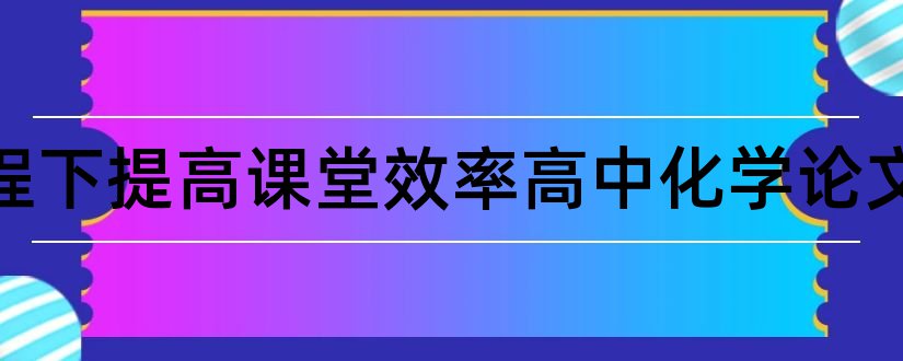 新课程下提高课堂效率高中化学论文和怎样写论文