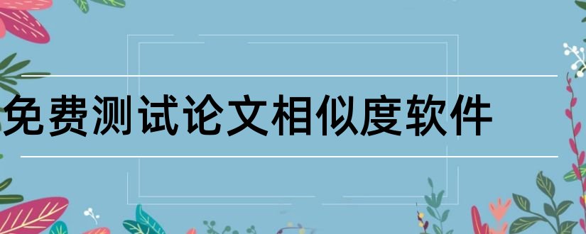 免费测试论文相似度软件和免费论文测试软件