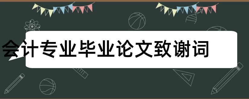 会计专业毕业论文致谢词和会计专业论文致谢词