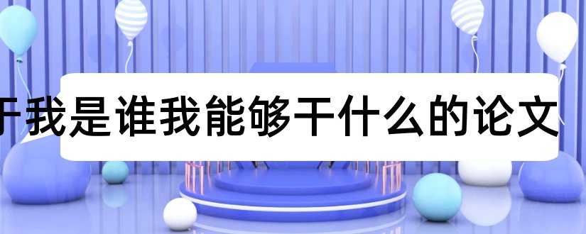 关于我是谁我能够干什么的论文和能够下载论文的网站