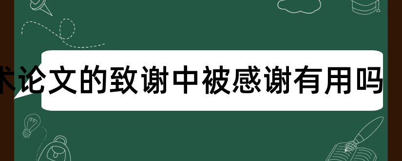 学术论文的致谢中被感谢有用吗和学术论文致谢词