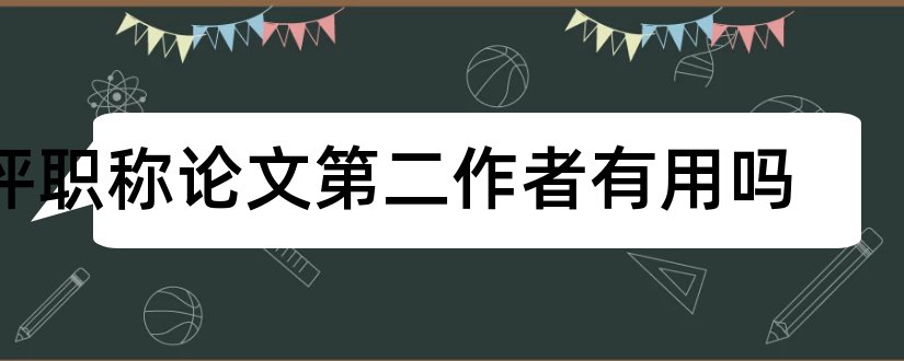 评职称论文第二作者有用吗和评职称论文第二作者