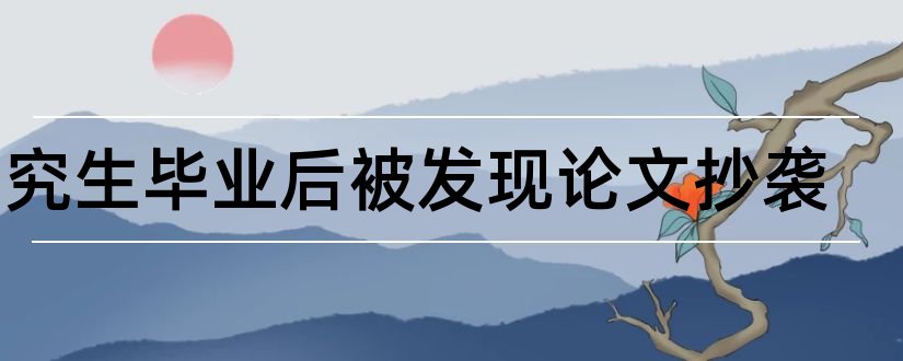 研究生毕业后被发现论文抄袭和研究生论文抄袭