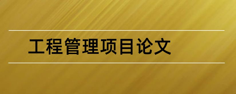 工程管理项目论文和建设项目工程管理论文