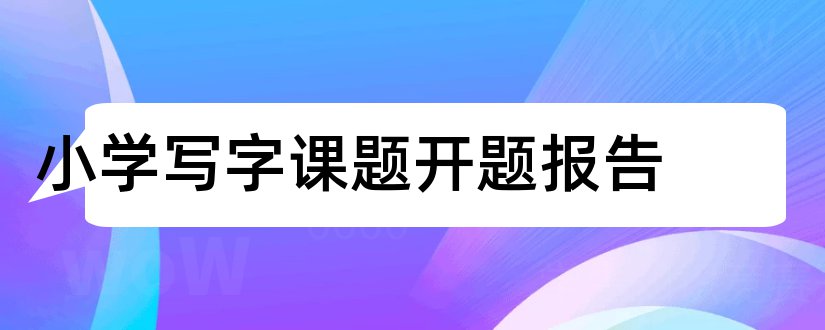 小学写字课题开题报告和小学数学课题开题报告