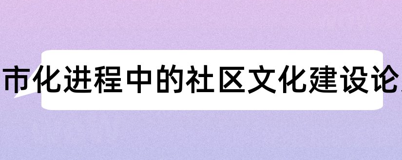 浅谈城市化进程中的社区文化建设论文和写论文