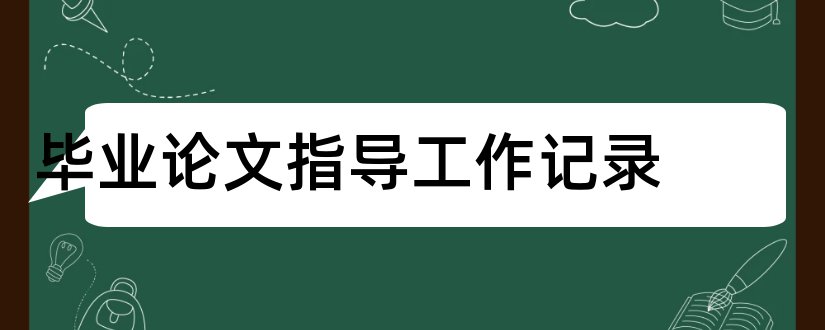 毕业论文指导工作记录和本科毕业论文指导记录