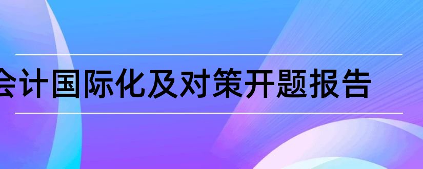 会计国际化及对策开题报告和研究生论文开题报告