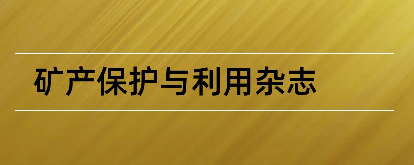 矿产保护与利用杂志和矿产保护与利用杂志社