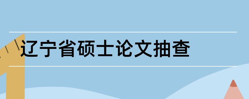 辽宁省硕士论文抽查和辽宁省优秀硕士论文