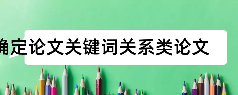 确定论文关键词关系类论文和论文的关键词怎么确定