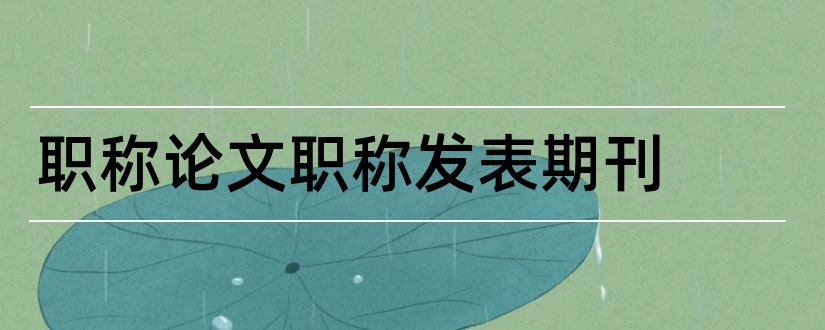 职称论文职称发表期刊和工程师职称论文期刊