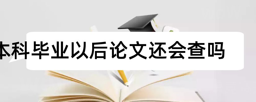 本科毕业以后论文还会查吗和本科毕业论文查重