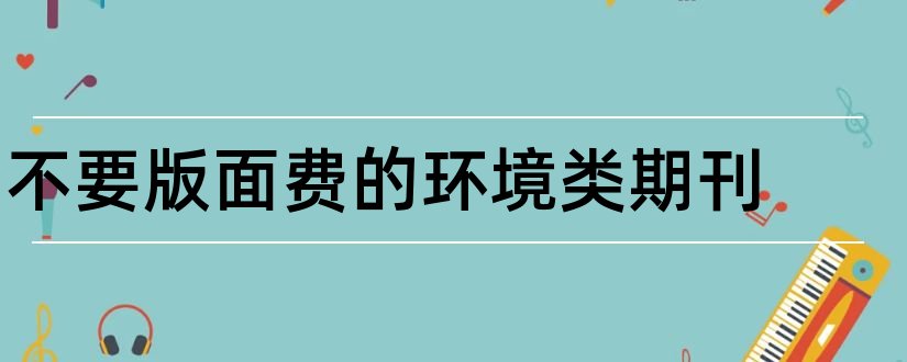 不要版面费的环境类期刊和环境与发展期刊版面费