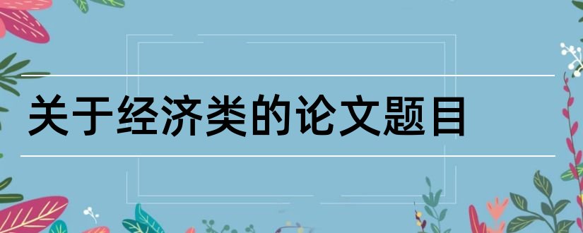 关于经济类的论文题目和经济类论文题目