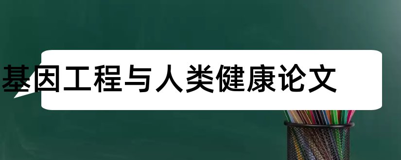 基因工程与人类健康论文和基因工程论文