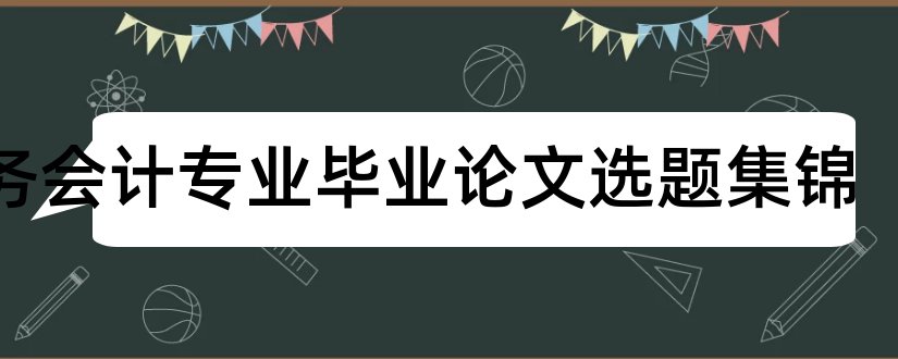 财务会计专业毕业论文选题集锦和财务会计专业论文选题