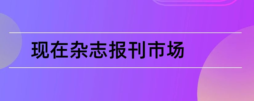 现在杂志报刊市场和杂志报刊投稿