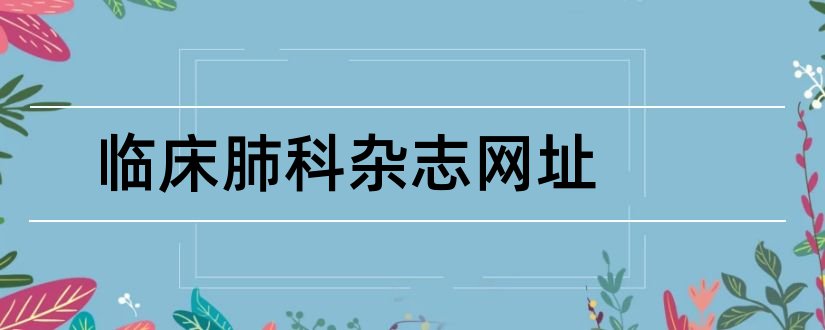 临床肺科杂志网址和临床肺科杂志论文范文网站