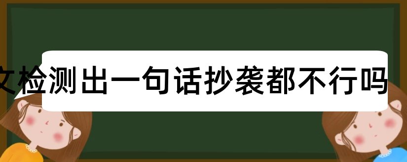 论文检测出一句话抄袭都不行吗和煤矿矿长话安全论文