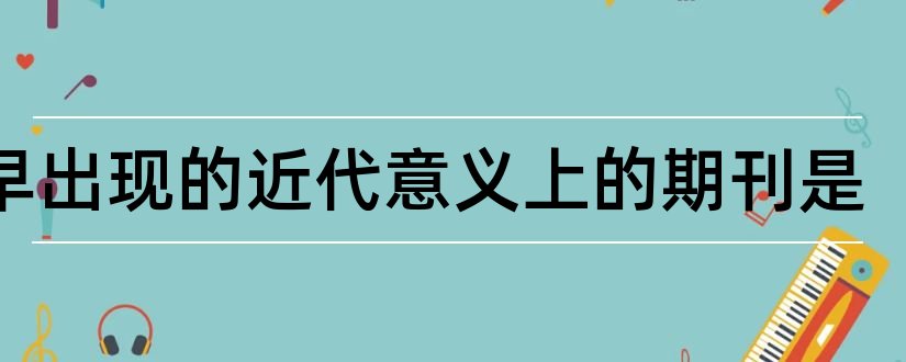 最早出现的近代意义上的期刊是和期刊的意义