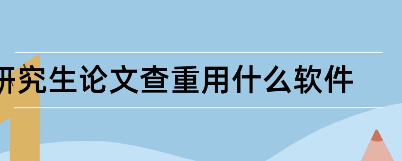 研究生论文查重用什么软件和论文查重用什么软件好