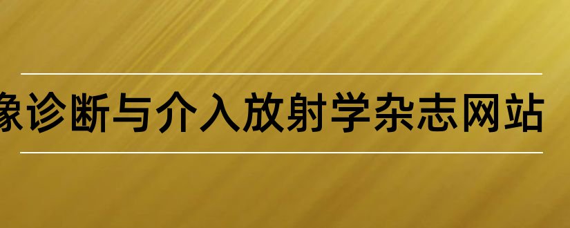 影像诊断与介入放射学杂志网站和论文范文论文范文杂志