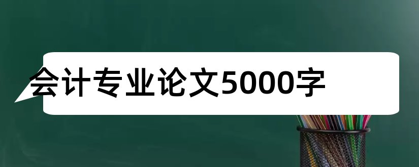 会计专业论文5000字和会计专业毕业论文5000