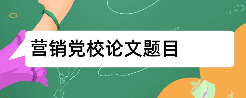 营销党校论文题目和党校论文题目