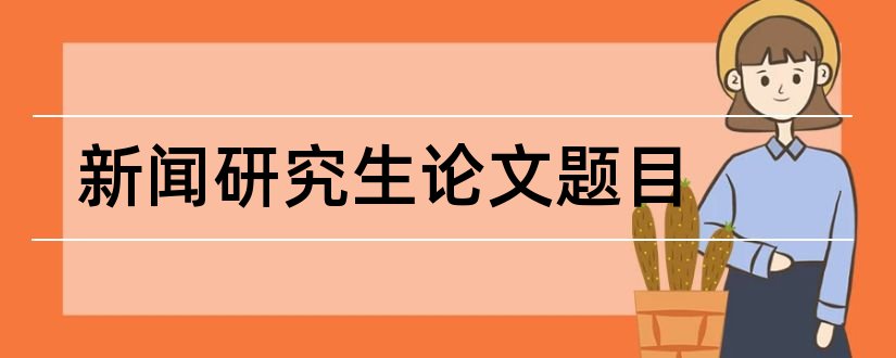 新闻研究生论文题目和研究生论文答辩新闻稿