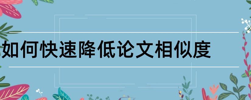 如何快速降低论文相似度和如何降低论文相似度