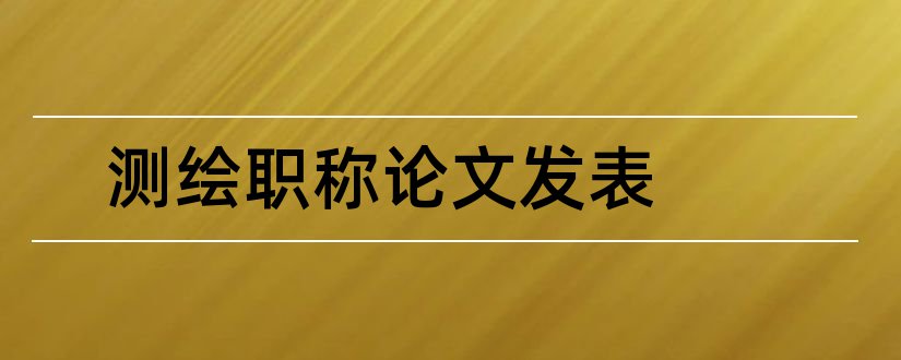 测绘职称论文发表和职称论文发表