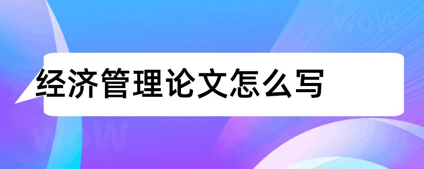 经济管理论文怎么写和管理经济学论文怎么写