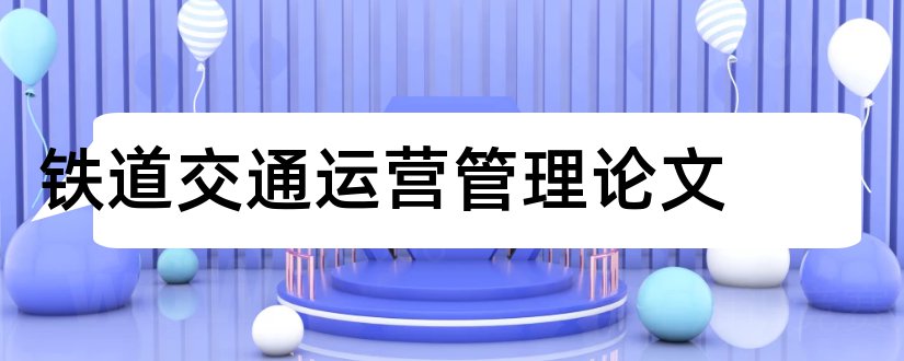 铁道交通运营管理论文和铁道交通运输毕业论文