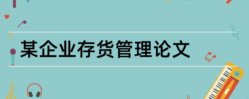 某企业存货管理论文和企业存货管理毕业论文