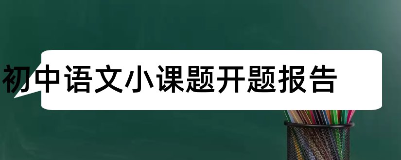 初中语文小课题开题报告和初中语文课题开题报告