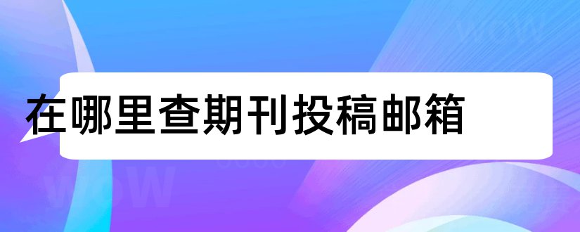 在哪里查期刊投稿邮箱和期刊投稿邮箱