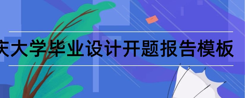 重庆大学毕业设计开题报告模板和大学毕业设计开题报告