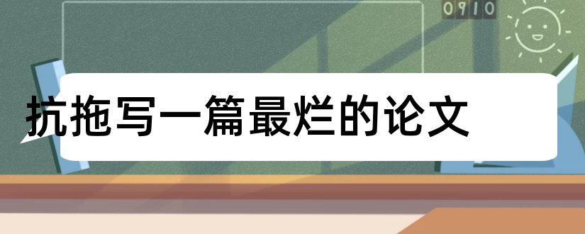 抗拖写一篇最烂的论文和怎样写论文