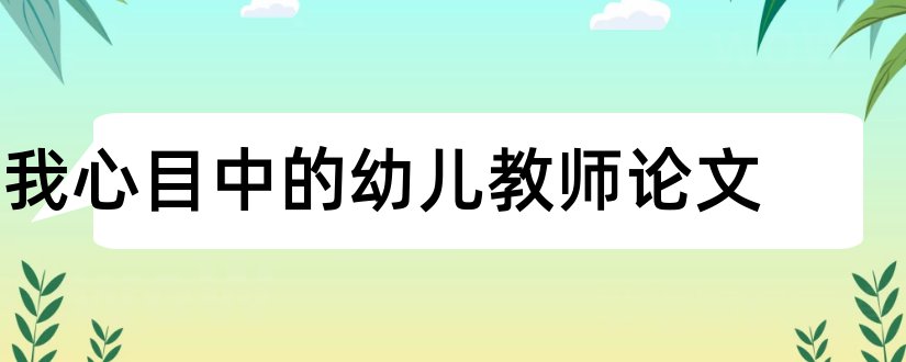 我心目中的幼儿教师论文和我心目中的医生论文