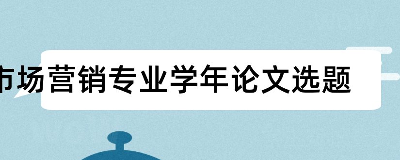 市场营销专业学年论文选题和市场营销专业学年论文