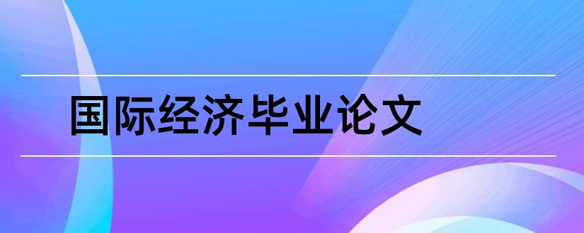 国际经济毕业论文和国际经济贸易毕业论文