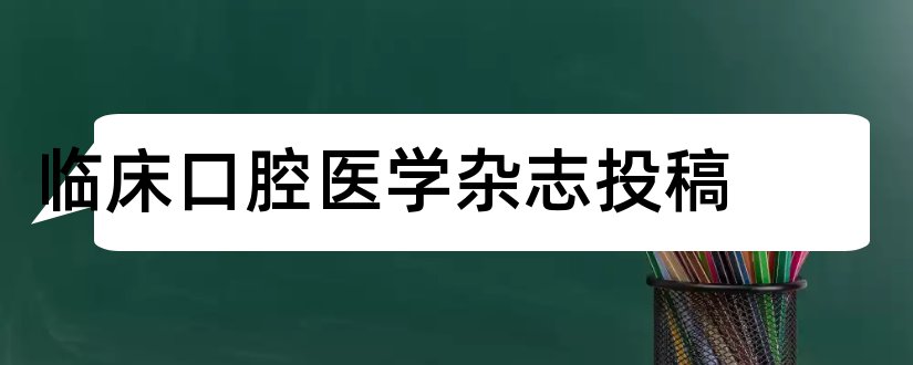 临床口腔医学杂志投稿和临床口腔医学杂志