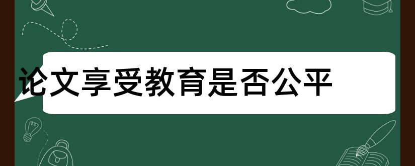 论文享受教育是否公平和享受大学生活论文