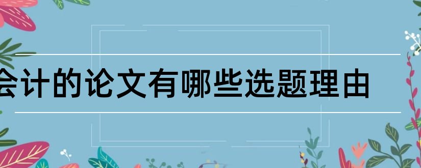 会计的论文有哪些选题理由和会计论文选题理由