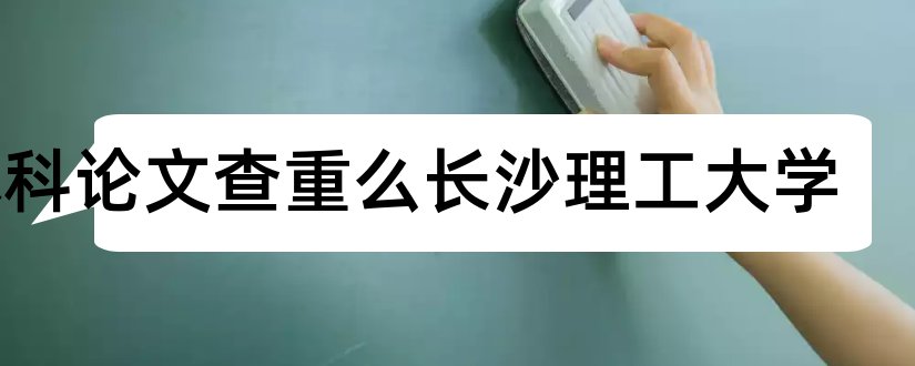 本科论文查重么长沙理工大学和长沙理工大学论文查重