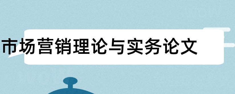 市场营销理论与实务论文和市场营销理论论文