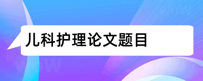 儿科护理论文题目和儿科护理综述题目