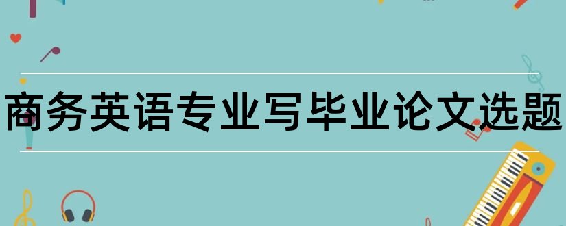 旅游商务英语专业写毕业论文选题和商务英语专业论文选题