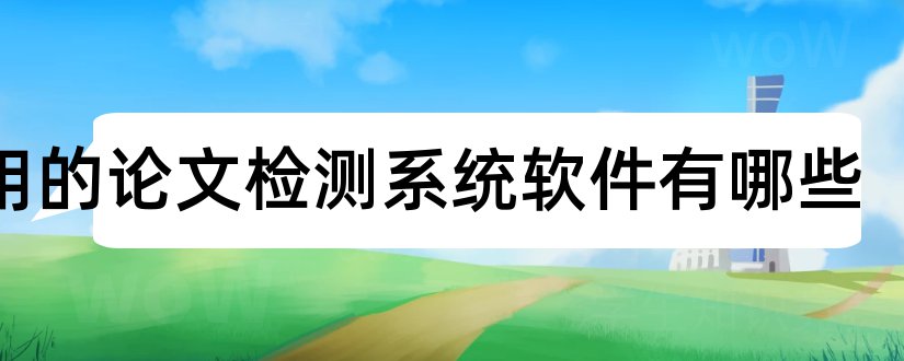 常用的论文检测系统软件有哪些和常用论文检测系统软件